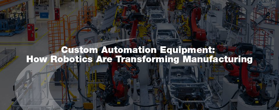 Custom automation equipment: how robotics are transforming manufacturing
